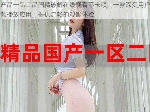 国精产品一品二品国精破解在线观看不卡顿，一款深受用户喜爱的视频播放应用，提供流畅的观影体验