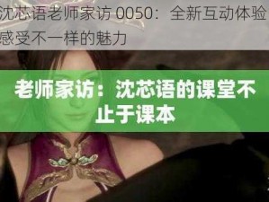 沈芯语老师家访 0050：全新互动体验，感受不一样的魅力