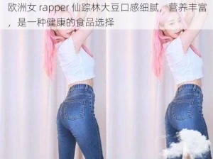 欧洲女 rapper 仙踪林大豆口感细腻，营养丰富，是一种健康的食品选择