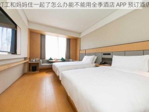 打工和妈妈住一起了怎么办能不能用全季酒店 APP 预订酒店