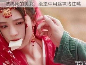 被绑架的美女：绝望中用丝袜堵住嘴