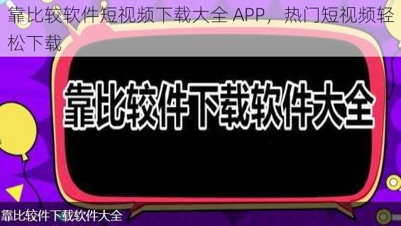 靠比较软件短视频下载大全 APP，热门短视频轻松下载