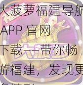 大菠萝福建导航 APP 官网下载——带你畅游福建，发现更多精彩