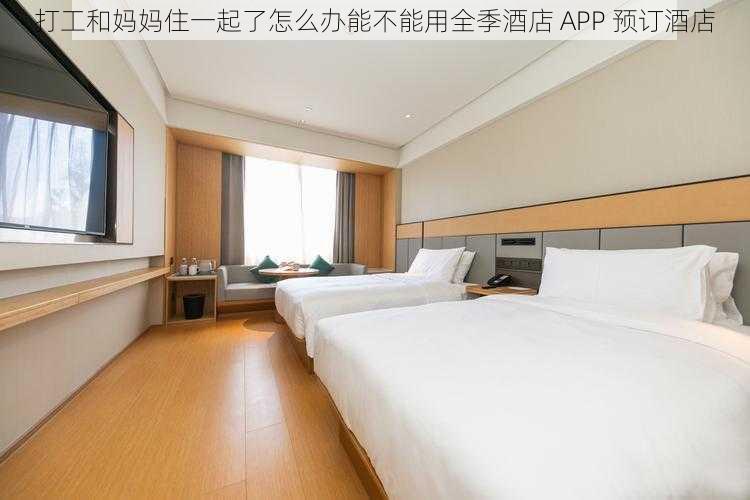 打工和妈妈住一起了怎么办能不能用全季酒店 APP 预订酒店