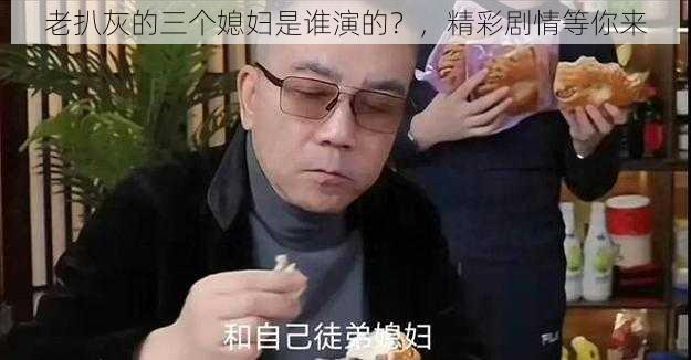 老扒灰的三个媳妇是谁演的？，精彩剧情等你来