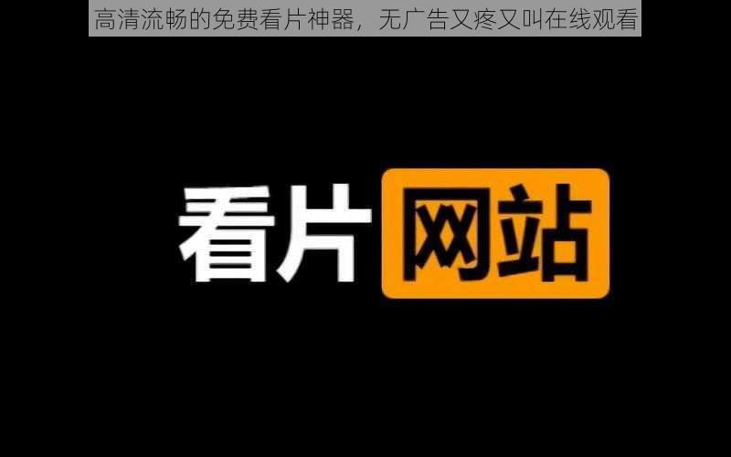 高清流畅的免费看片神器，无广告又疼又叫在线观看