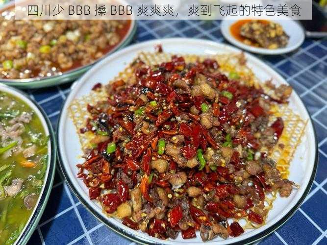 四川少 BBB 搡 BBB 爽爽爽，爽到飞起的特色美食