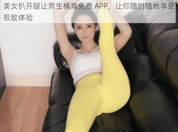 美女扒开腿让男生桶爽免费 APP，让你随时随地享受极致体验