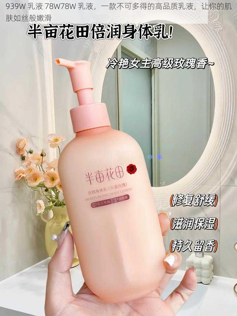 939W 乳液 78W78W 乳液，一款不可多得的高品质乳液，让你的肌肤如丝般嫩滑